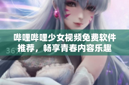 哔哩哔哩少女视频免费软件推荐，畅享青春内容乐趣