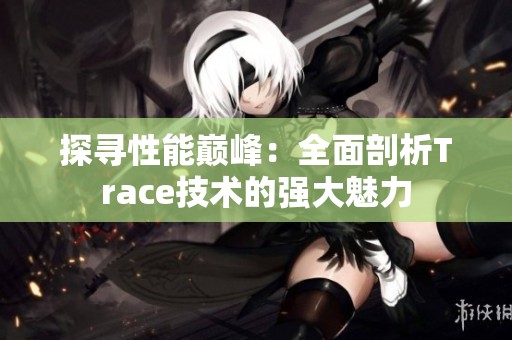探寻性能巅峰：全面剖析Trace技术的强大魅力