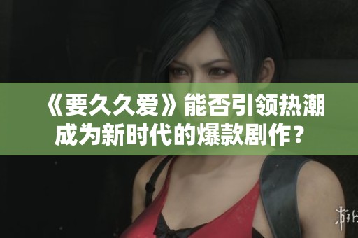 《要久久爱》能否引领热潮成为新时代的爆款剧作？