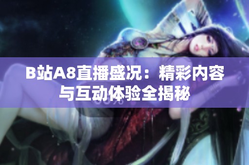B站A8直播盛况：精彩内容与互动体验全揭秘