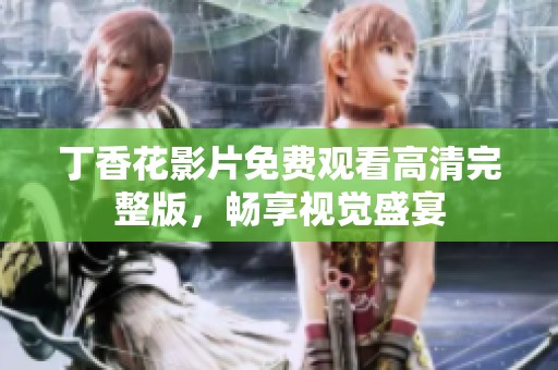 丁香花影片免费观看高清完整版，畅享视觉盛宴