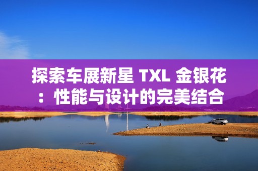 探索车展新星 TXL 金银花：性能与设计的完美结合