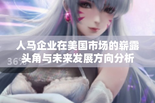 人马企业在美国市场的崭露头角与未来发展方向分析