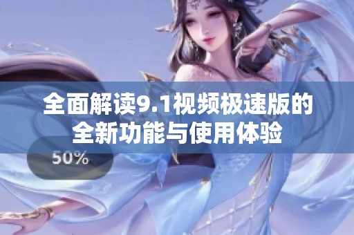 全面解读9.1视频极速版的全新功能与使用体验
