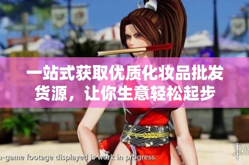 一站式获取优质化妆品批发货源，让你生意轻松起步