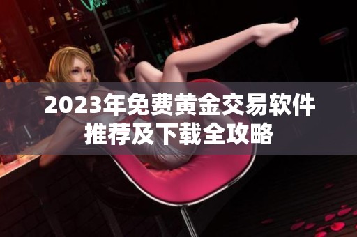 2023年免费黄金交易软件推荐及下载全攻略