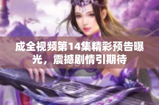 成全视频第14集精彩预告曝光，震撼剧情引期待