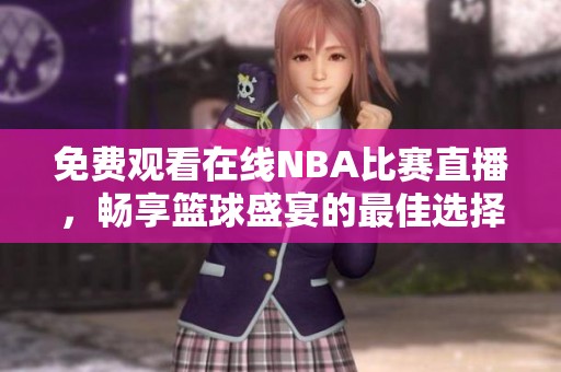 免费观看在线NBA比赛直播，畅享篮球盛宴的最佳选择