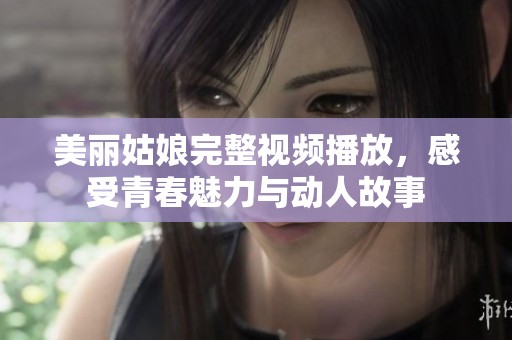 美丽姑娘完整视频播放，感受青春魅力与动人故事