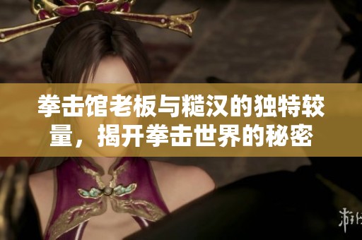 拳击馆老板与糙汉的独特较量，揭开拳击世界的秘密