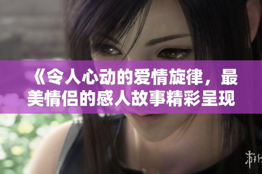 《令人心动的爱情旋律，最美情侣的感人故事精彩呈现》