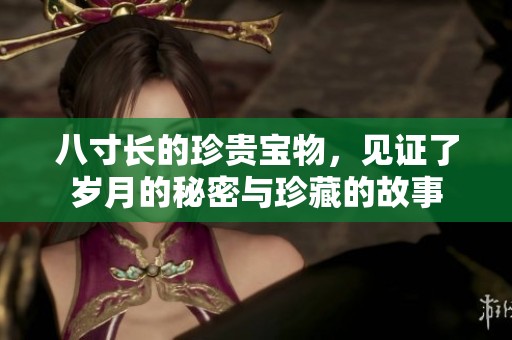 八寸长的珍贵宝物，见证了岁月的秘密与珍藏的故事