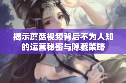揭示蘑菇视频背后不为人知的运营秘密与隐藏策略