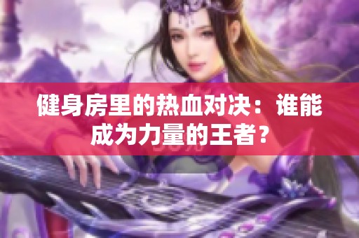 健身房里的热血对决：谁能成为力量的王者？