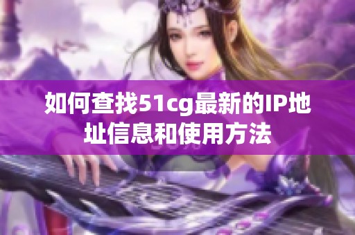 如何查找51cg最新的IP地址信息和使用方法