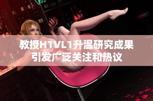 教授H1VL1升温研究成果引发广泛关注和热议