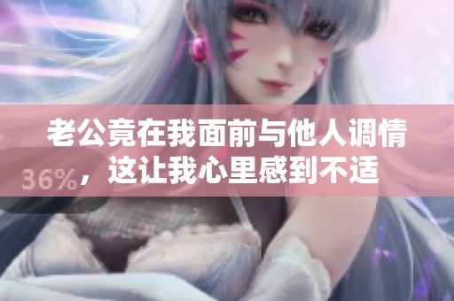 老公竟在我面前与他人调情，这让我心里感到不适