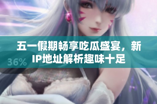 五一假期畅享吃瓜盛宴，新IP地址解析趣味十足