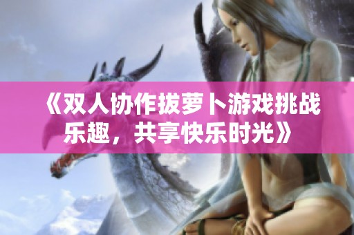 《双人协作拔萝卜游戏挑战乐趣，共享快乐时光》