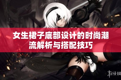女生裙子底部设计的时尚潮流解析与搭配技巧