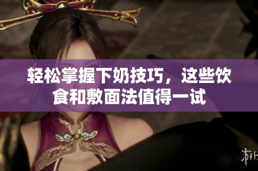 轻松掌握下奶技巧，这些饮食和敷面法值得一试