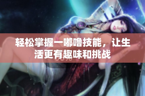 轻松掌握一嘟噜技能，让生活更有趣味和挑战