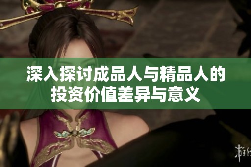 深入探讨成品人与精品人的投资价值差异与意义