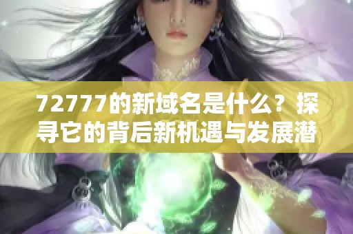 72777的新域名是什么？探寻它的背后新机遇与发展潜力