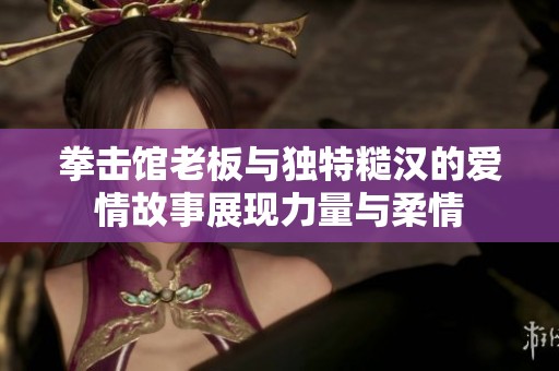 拳击馆老板与独特糙汉的爱情故事展现力量与柔情