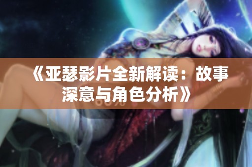 《亚瑟影片全新解读：故事深意与角色分析》