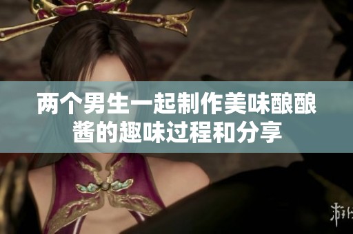 两个男生一起制作美味酿酿酱的趣味过程和分享