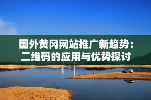 国外黄冈网站推广新趋势：二维码的应用与优势探讨