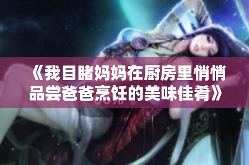 《我目睹妈妈在厨房里悄悄品尝爸爸烹饪的美味佳肴》