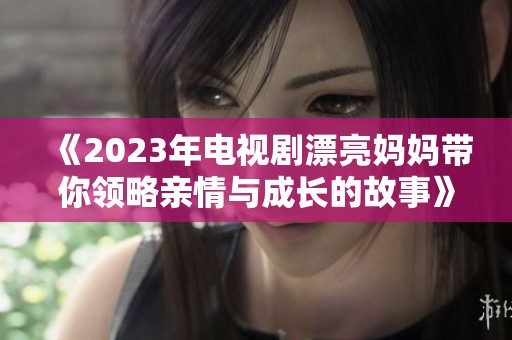 《2023年电视剧漂亮妈妈带你领略亲情与成长的故事》