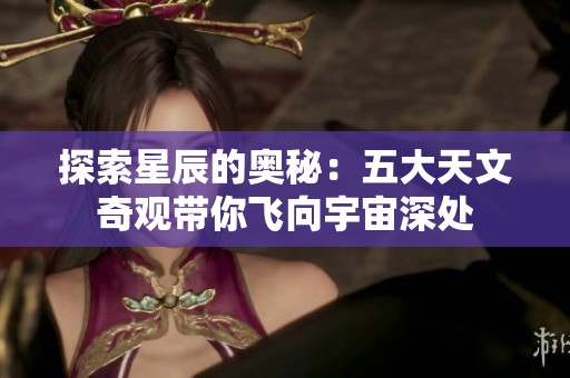 探索星辰的奥秘：五大天文奇观带你飞向宇宙深处