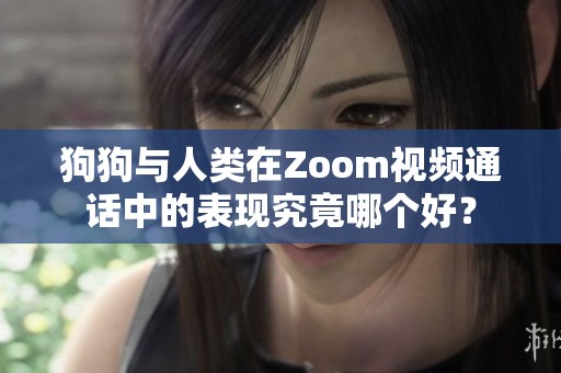 狗狗与人类在Zoom视频通话中的表现究竟哪个好？