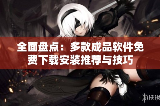 全面盘点：多款成品软件免费下载安装推荐与技巧