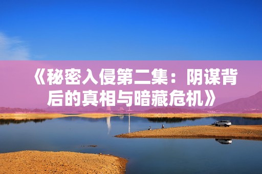 《秘密入侵第二集：阴谋背后的真相与暗藏危机》