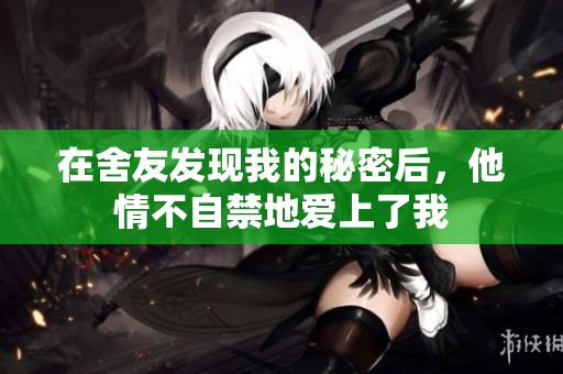 在舍友发现我的秘密后，他情不自禁地爱上了我