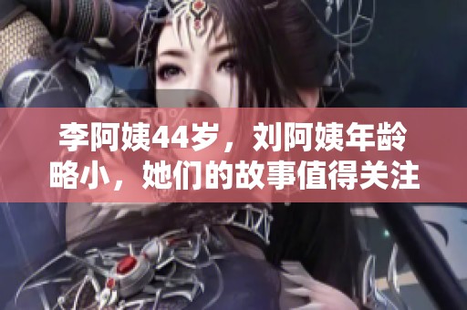 李阿姨44岁，刘阿姨年龄略小，她们的故事值得关注