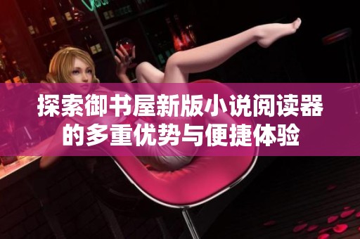 探索御书屋新版小说阅读器的多重优势与便捷体验