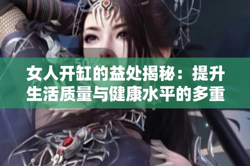 女人开缸的益处揭秘：提升生活质量与健康水平的多重优势