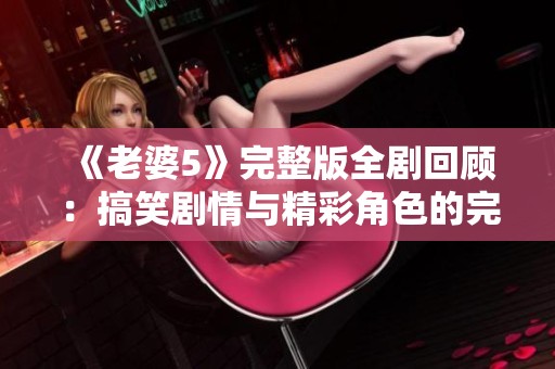 《老婆5》完整版全剧回顾：搞笑剧情与精彩角色的完美结合