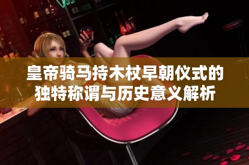 皇帝骑马持木杖早朝仪式的独特称谓与历史意义解析