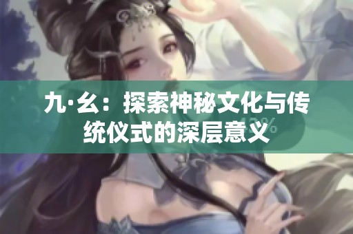 九·幺：探索神秘文化与传统仪式的深层意义