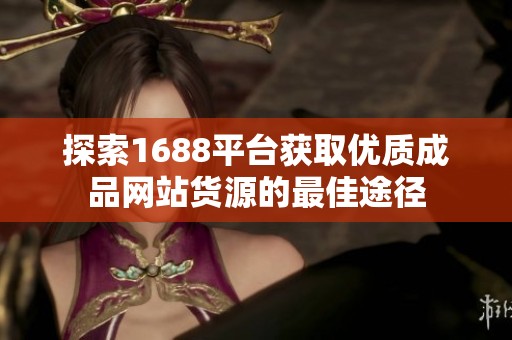 探索1688平台获取优质成品网站货源的最佳途径