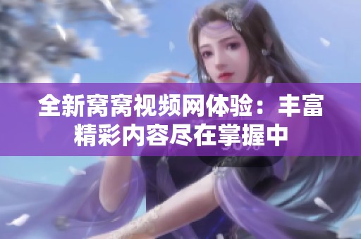 全新窝窝视频网体验：丰富精彩内容尽在掌握中