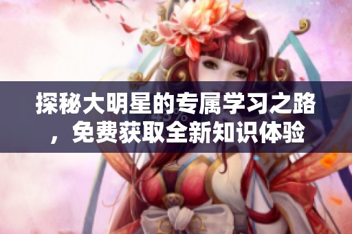探秘大明星的专属学习之路，免费获取全新知识体验