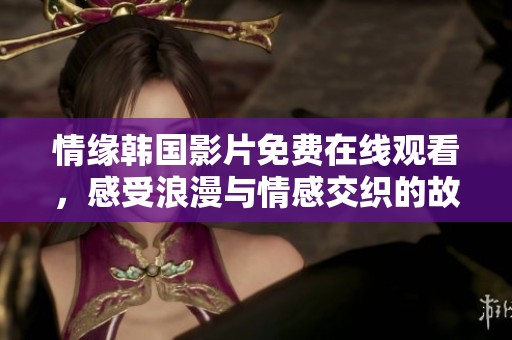 情缘韩国影片免费在线观看，感受浪漫与情感交织的故事