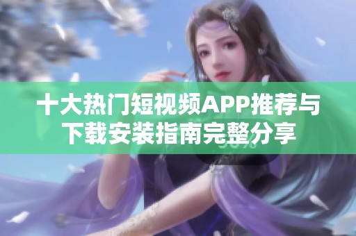 十大热门短视频APP推荐与下载安装指南完整分享